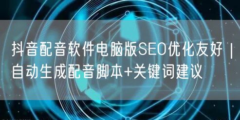 抖音配音软件电脑版SEO优化友好|自动生成配音脚本+关键词建议
