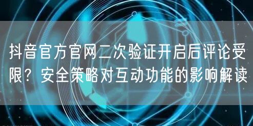 抖音官方官网二次验证开启后评论受限?安全策略对互动功能的影响解读