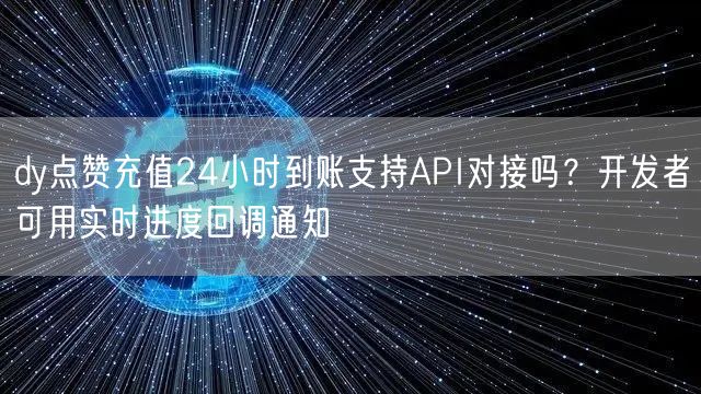dy点赞充值24小时到账支持API对接吗?开发者可用实时进度回调通知