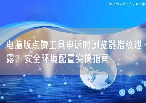 电脑版点赞工具申诉时浏览器指纹泄露?安全环境配置实操指南
