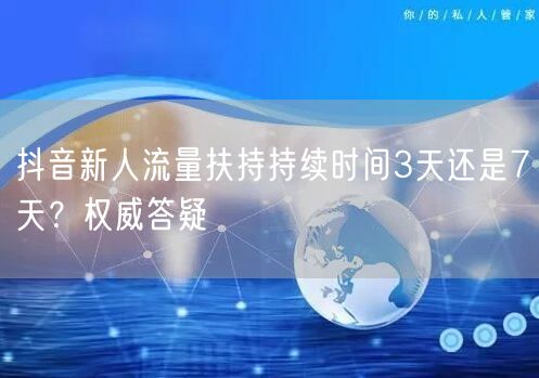抖音新人流量扶持持续时间3天还是7天?权威答疑