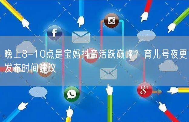 晚上8-10点是宝妈抖音活跃巅峰?育儿号夜更发布时间建议