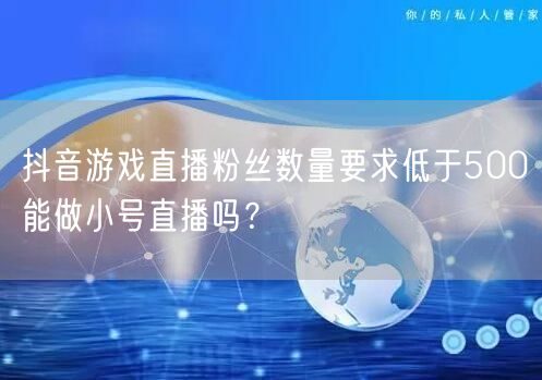 抖音游戏直播粉丝数量要求低于500能做小号直播吗?