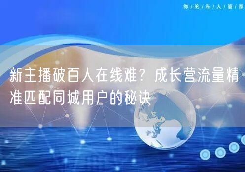 新主播破百人在线难？成长营流量精准匹配同城用户的秘诀