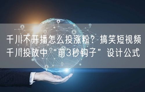 千川不开播怎么投涨粉？搞笑短视频千川投放中“前3秒钩子”设计公式