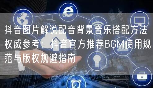 抖音图片解说配音背景音乐搭配方法权威参考:抖音官方推荐BGM使用规范与版权规避指