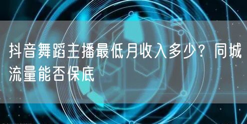 抖音舞蹈主播最低月收入多少?同城流量能否保底