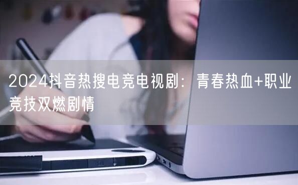 2024抖音热搜电竞电视剧:青春热血+职业竞技双燃剧情