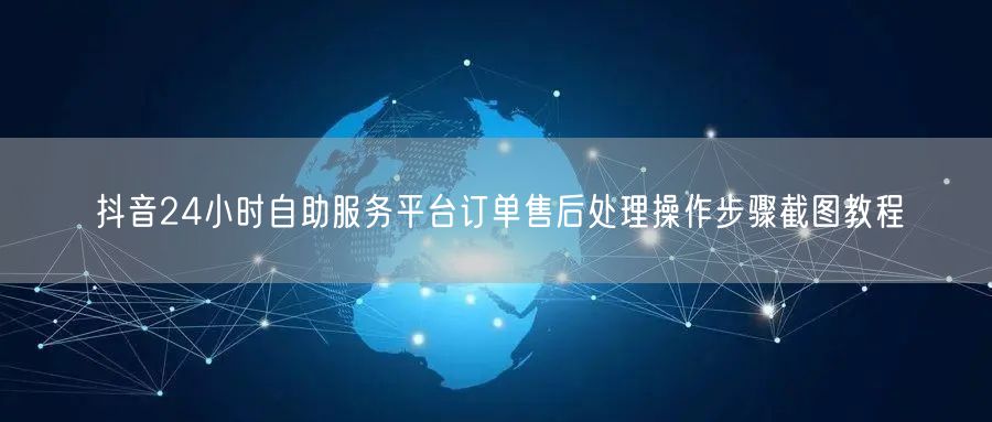 抖音24小时自助服务平台订单售后处理操作步骤截图教程
