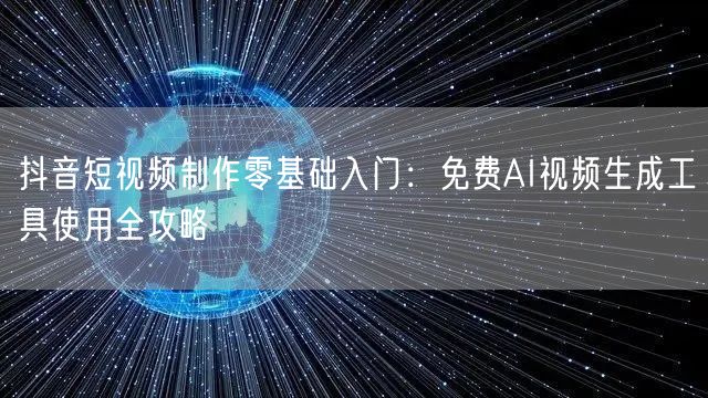 抖音短视频制作零基础入门:免费AI视频生成工具使用全攻略