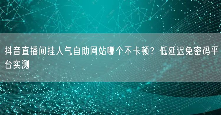 抖音直播间挂人气自助网站哪个不卡顿?低延迟免密码平台实测