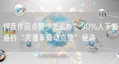 抖音作品点赞少怎么办?90%人不知道的“完播率撬动点赞”秘诀