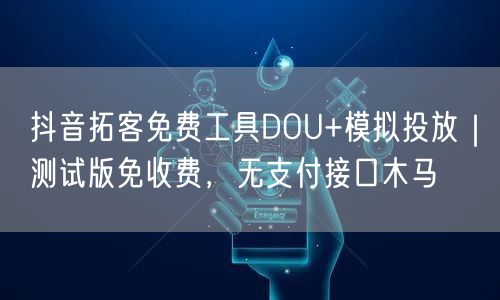 抖音拓客免费工具DOU+模拟投放|测试版免收费,无支付接口木马
