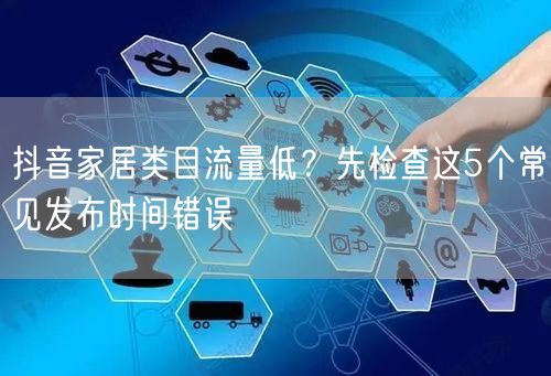 抖音家居类目流量低?先检查这5个常见发布时间错误