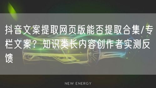 抖音文案提取网页版能否提取合集/专栏文案？知识类长内容创作者实测反馈