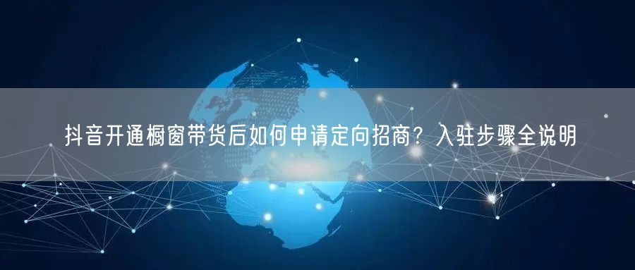 抖音开通橱窗带货后如何申请定向招商？入驻步骤全说明