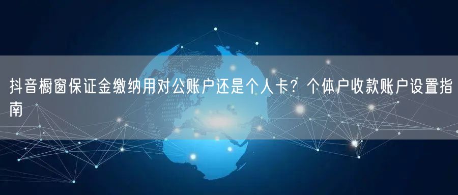 抖音橱窗保证金缴纳用对公账户还是个人卡？个体户收款账户设置指南