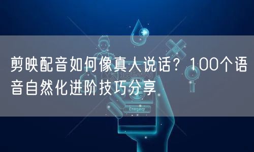 剪映配音如何像真人说话?100个语音自然化进阶技巧分享
