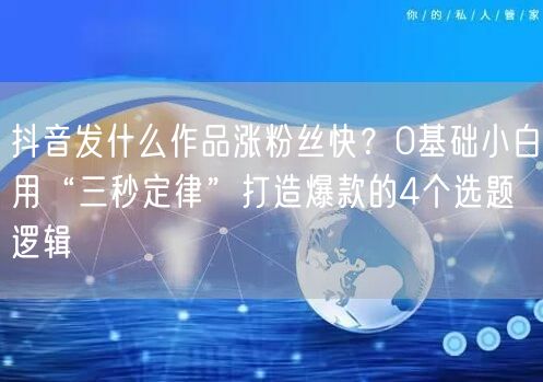 抖音发什么作品涨粉丝快?0基础小白用“三秒定律”打造爆款的4个选题逻辑