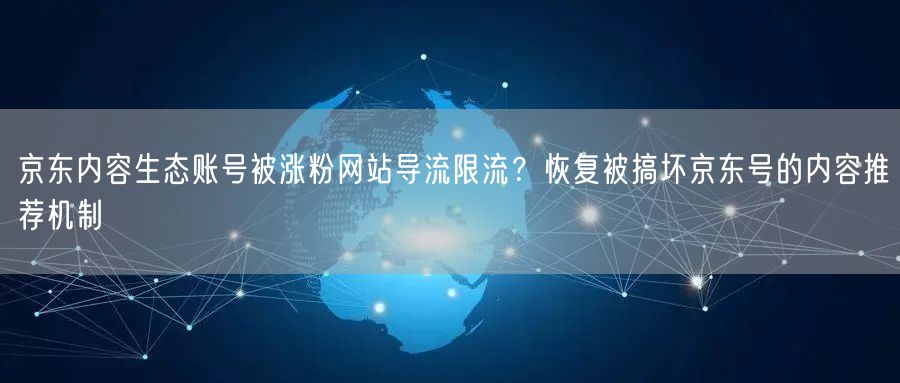 京东内容生态账号被涨粉网站导流限流?恢复被搞坏京东号的内容推荐机制