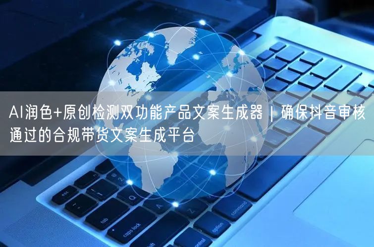 AI润色+原创检测双功能产品文案生成器|确保抖音审核通过的合规带货文案生成平台