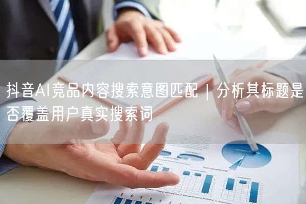 抖音AI竞品内容搜索意图匹配|分析其标题是否覆盖用户真实搜索词