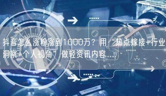 抖音怎么涨粉涨到1000万?用“热点嫁接+行业洞察+个人视角”做轻资讯内容