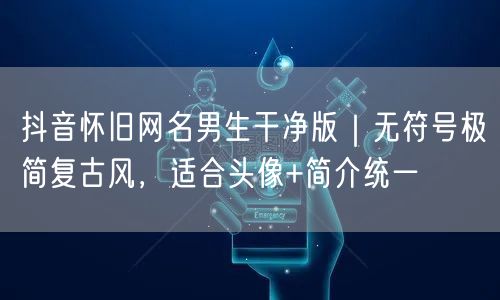 抖音怀旧网名男生干净版|无符号极简复古风,适合头像+简介统一