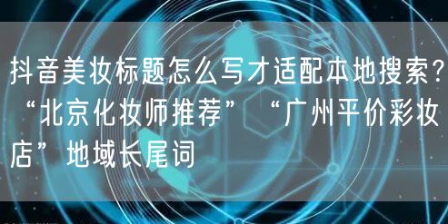 抖音美妆标题怎么写才适配本地搜索?“北京化妆师推荐”“广州平价彩妆店”地域长尾词