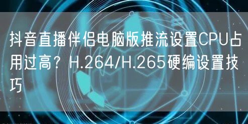 抖音直播伴侣电脑版推流设置CPU占用过高?H.264/H.265硬编设置技巧
