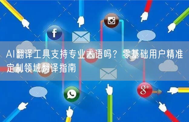 AI翻译工具支持专业术语吗?零基础用户精准定制领域翻译指南