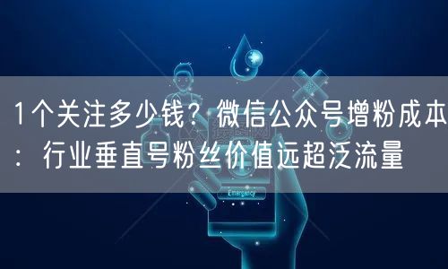 1个关注多少钱?微信公众号增粉成本:行业垂直号粉丝价值远超泛流量
