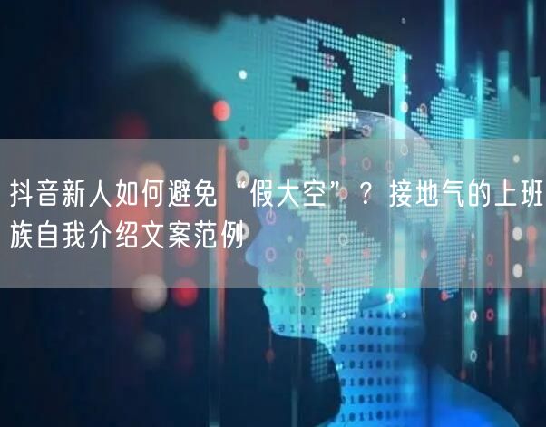 抖音新人如何避免“假大空”?接地气的上班族自我介绍文案范例