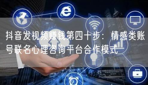 抖音发视频赚钱第四十步:情感类账号联名心理咨询平台合作模式