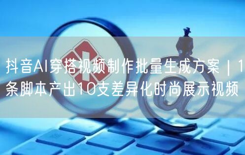 抖音AI穿搭视频制作批量生成方案｜1条脚本产出10支差异化时尚展示视频