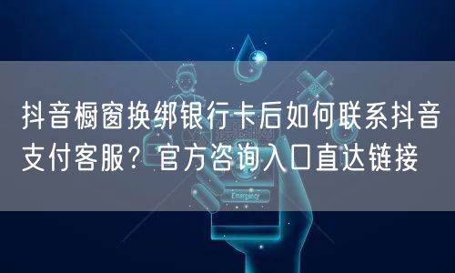 抖音橱窗换绑银行卡后如何联系抖音支付客服?官方咨询入口直达链接
