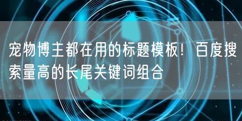 宠物博主都在用的标题模板!百度搜索量高的长尾关键词组合