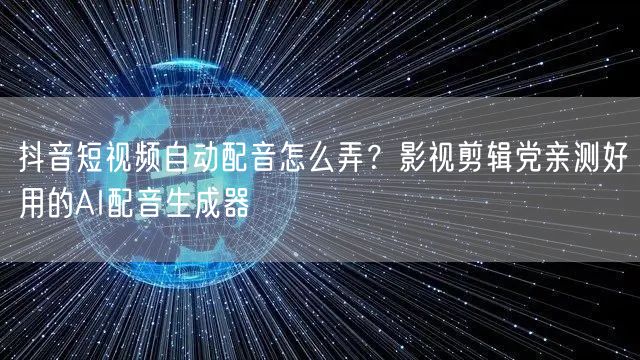 抖音短视频自动配音怎么弄?影视剪辑党亲测好用的AI配音生成器