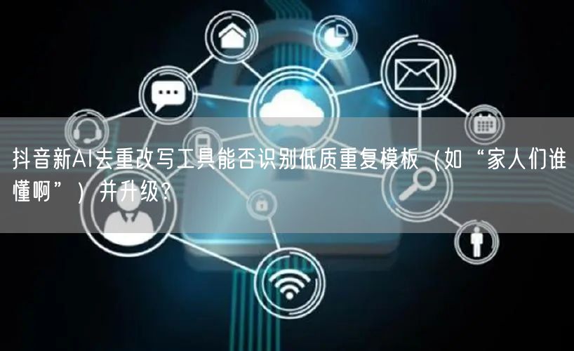 抖音新AI去重改写工具能否识别低质重复模板(如“家人们谁懂啊”)并升级?