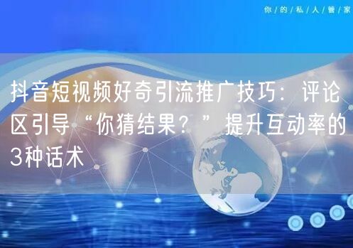 抖音短视频好奇引流推广技巧:评论区引导“你猜结果?”提升互动率的3种话术