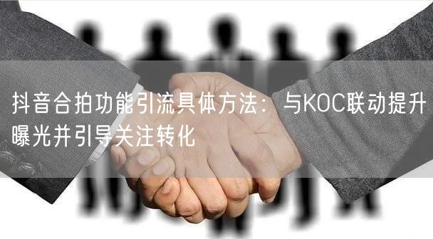 抖音合拍功能引流具体方法:与KOC联动提升曝光并引导关注转化