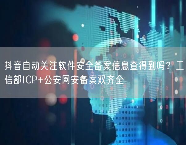 抖音自动关注软件安全备案信息查得到吗?工信部ICP+公安网安备案双齐全