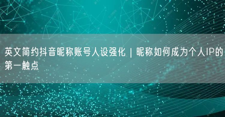 英文简约抖音昵称账号人设强化|昵称如何成为个人IP的第一触点