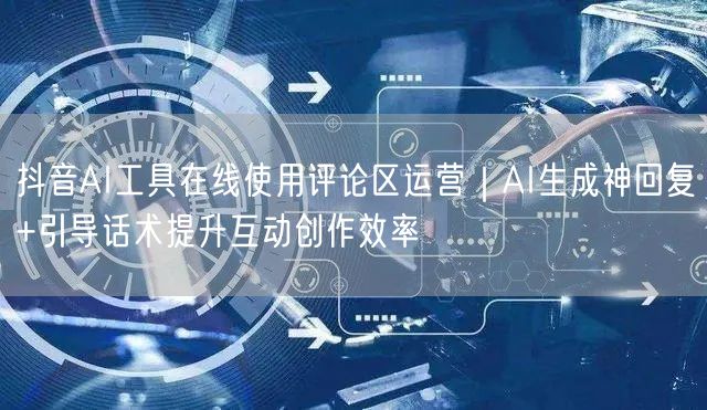 抖音AI工具在线使用评论区运营|AI生成神回复+引导话术提升互动创作效率