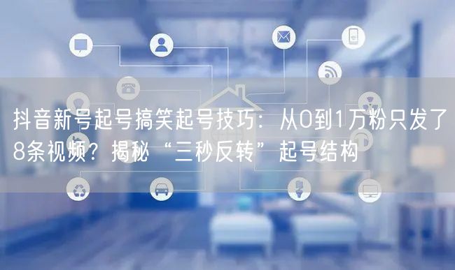 抖音新号起号搞笑起号技巧:从0到1万粉只发了8条视频?揭秘“三秒反转”起号结构