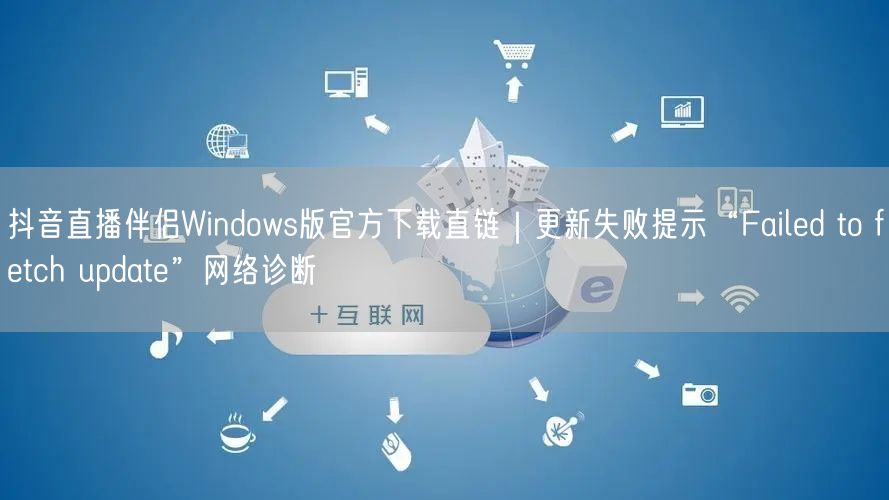 抖音直播伴侣Windows版官方下载直链|更新失败提示“Failed to fe