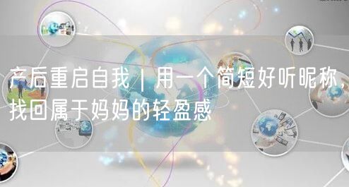 产后重启自我|用一个简短好听昵称,找回属于妈妈的轻盈感