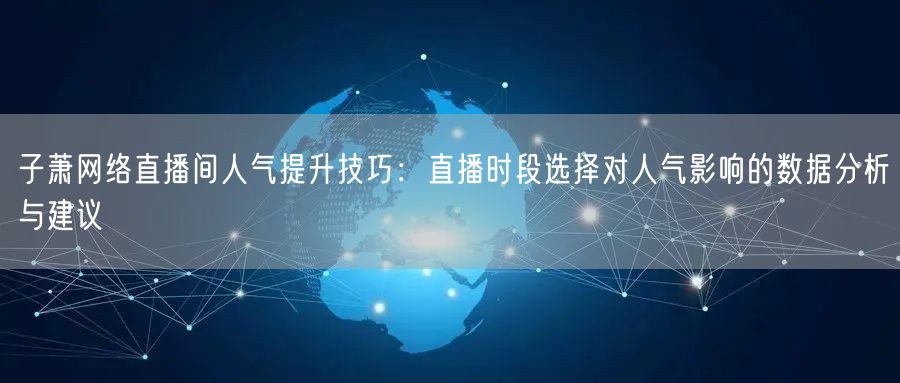子萧网络直播间人气提升技巧:直播时段选择对人气影响的数据分析与建议