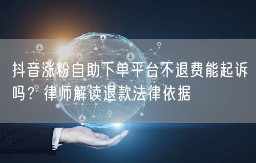 抖音涨粉自助下单平台不退费能起诉吗?律师解读退款法律依据