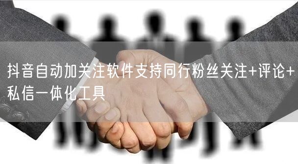 抖音自动加关注软件支持同行粉丝关注+评论+私信一体化工具
